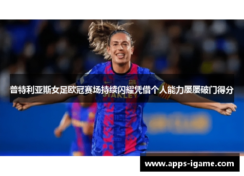 普特利亚斯女足欧冠赛场持续闪耀凭借个人能力屡屡破门得分