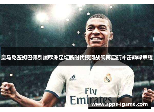 皇马免签姆巴佩引爆欧洲足坛新时代银河战舰再启航冲击巅峰荣耀