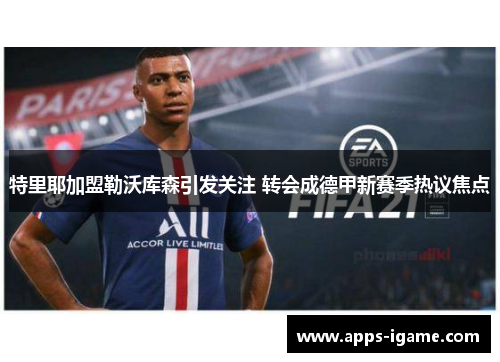 特里耶加盟勒沃库森引发关注 转会成德甲新赛季热议焦点 特里耶加盟勒沃库森引发关注 转会成德甲新赛季热议焦点