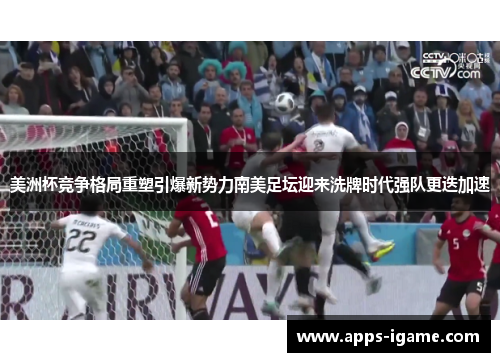 美洲杯竞争格局重塑引爆新势力南美足坛迎来洗牌时代强队更迭加速