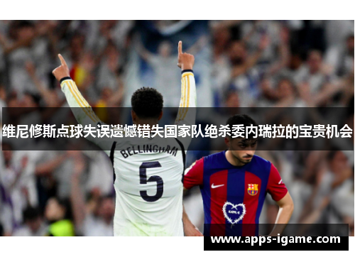 维尼修斯点球失误遗憾错失国家队绝杀委内瑞拉的宝贵机会 维尼修斯点球失误遗憾错失国家队绝杀委内瑞拉的宝贵机会
