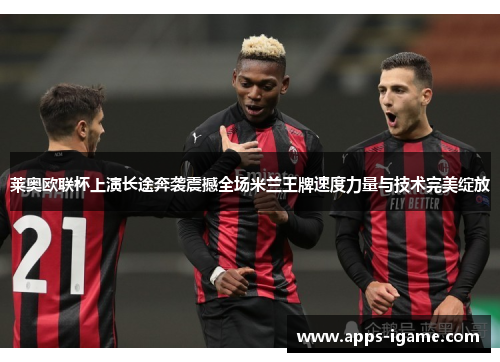 莱奥欧联杯上演长途奔袭震撼全场米兰王牌速度力量与技术完美绽放