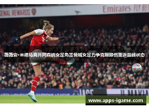 薇薇安·米德马离开阿森纳女足免签曼城女足力争克服膝伤重返巅峰状态