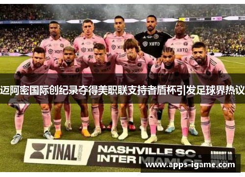 迈阿密国际创纪录夺得美职联支持者盾杯引发足球界热议