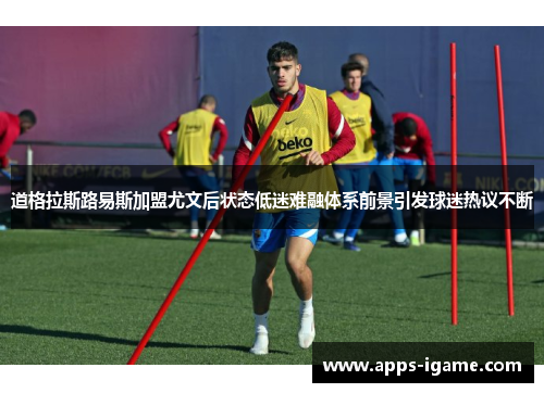 道格拉斯路易斯加盟尤文后状态低迷难融体系前景引发球迷热议不断 道格拉斯路易斯加盟尤文后状态低迷难融体系前景引发球迷热议不断