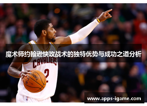 魔术师约翰逊快攻战术的独特优势与成功之道分析