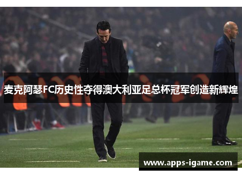 麦克阿瑟FC历史性夺得澳大利亚足总杯冠军创造新辉煌