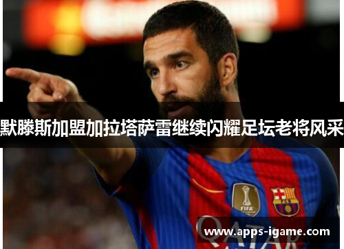 默滕斯加盟加拉塔萨雷继续闪耀足坛老将风采