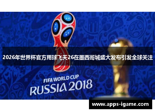 2026年世界杯官方用球飞天26在墨西哥城盛大发布引发全球关注