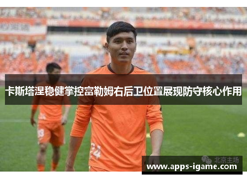 卡斯塔涅稳健掌控富勒姆右后卫位置展现防守核心作用