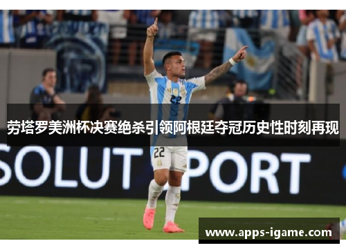 劳塔罗美洲杯决赛绝杀引领阿根廷夺冠历史性时刻再现