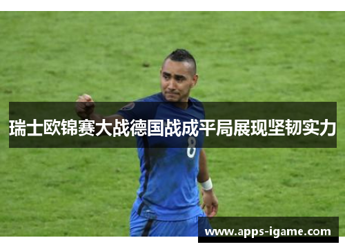 瑞士欧锦赛大战德国战成平局展现坚韧实力