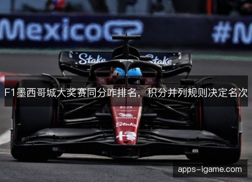 F1墨西哥城大奖赛同分咋排名,积分并列规则决定名次 F1墨西哥城大奖赛同分咋排名,积分并列规则决定名次
